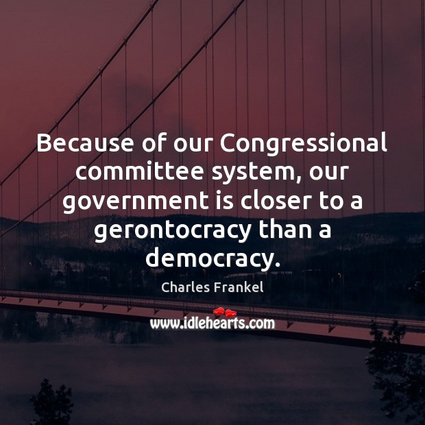 Because of our Congressional committee system, our government is closer to a Government Quotes Image