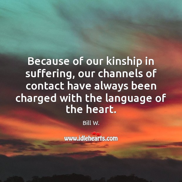 Because of our kinship in suffering, our channels of contact have always Bill W. Picture Quote