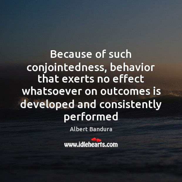 Because of such conjointedness, behavior that exerts no effect whatsoever on outcomes Albert Bandura Picture Quote