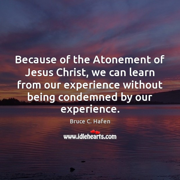 Because of the Atonement of Jesus Christ, we can learn from our Bruce C. Hafen Picture Quote