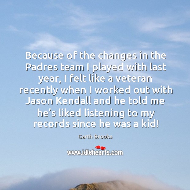 Because of the changes in the padres team I played with last year Garth Brooks Picture Quote