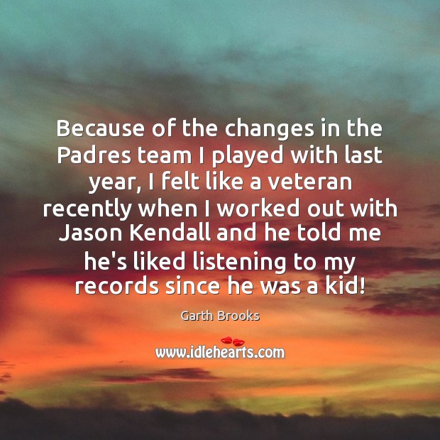 Because of the changes in the Padres team I played with last Garth Brooks Picture Quote