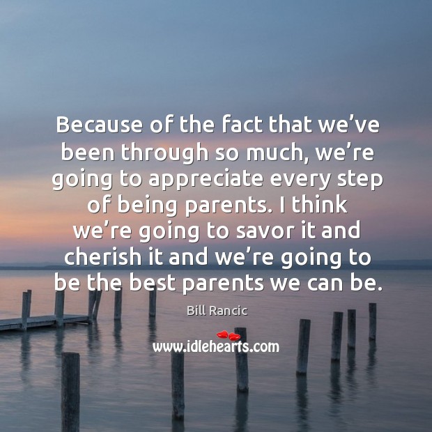 Because of the fact that we’ve been through so much, we’re going to appreciate every step of being parents. Bill Rancic Picture Quote