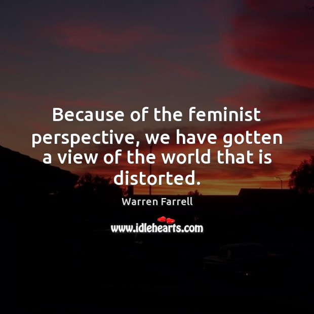 Because of the feminist perspective, we have gotten a view of the world that is distorted. Warren Farrell Picture Quote