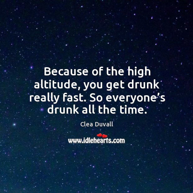 Because of the high altitude, you get drunk really fast. So everyone’s drunk all the time. Clea Duvall Picture Quote