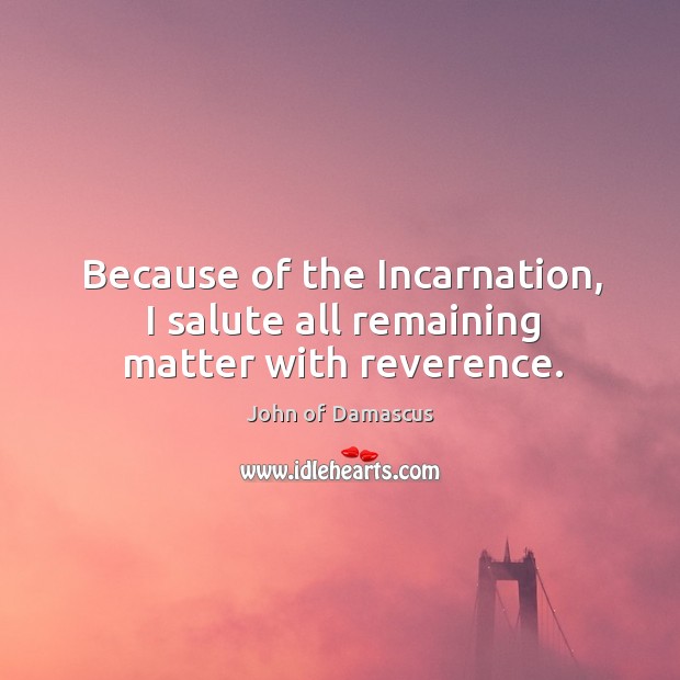 Because of the Incarnation, I salute all remaining matter with reverence. John of Damascus Picture Quote