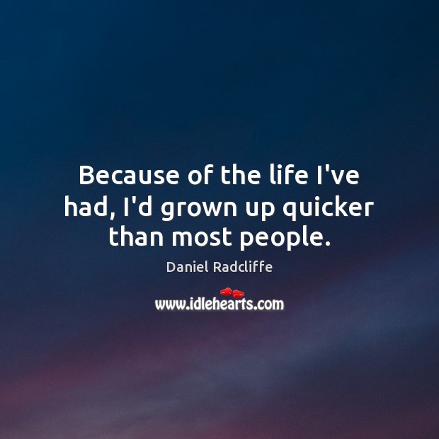 Because of the life I’ve had, I’d grown up quicker than most people. Daniel Radcliffe Picture Quote