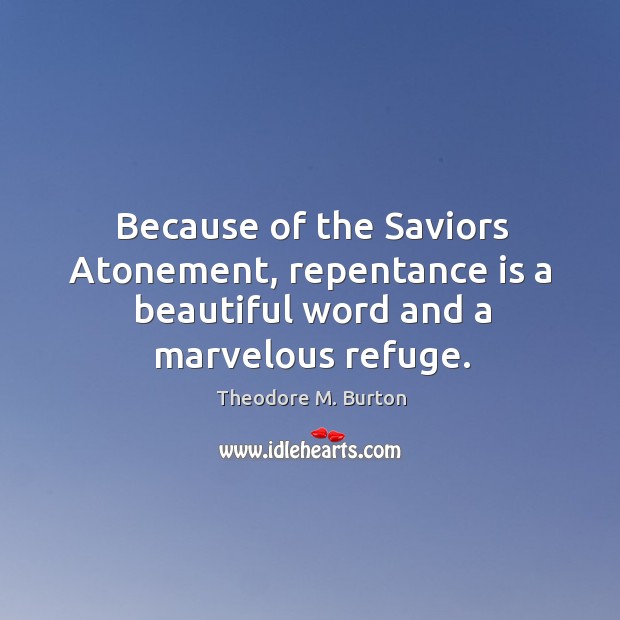 Because of the Saviors Atonement, repentance is a beautiful word and a marvelous refuge. Theodore M. Burton Picture Quote