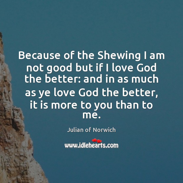 Because of the Shewing I am not good but if I love Julian of Norwich Picture Quote