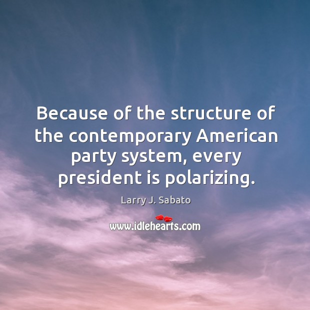 Because of the structure of the contemporary american party system, every president is polarizing. Larry J. Sabato Picture Quote