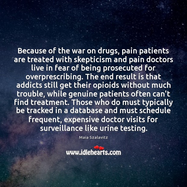 Because of the war on drugs, pain patients are treated with skepticism Maia Szalavitz Picture Quote