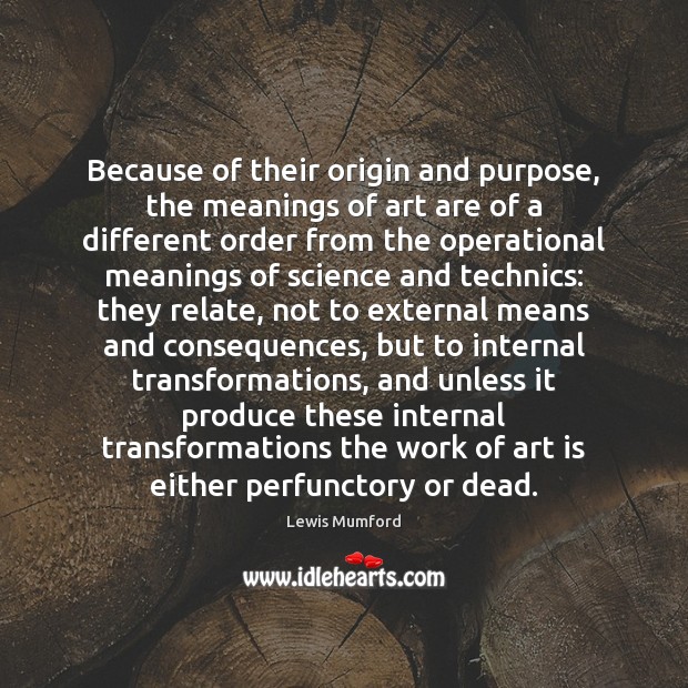 Because of their origin and purpose, the meanings of art are of Lewis Mumford Picture Quote