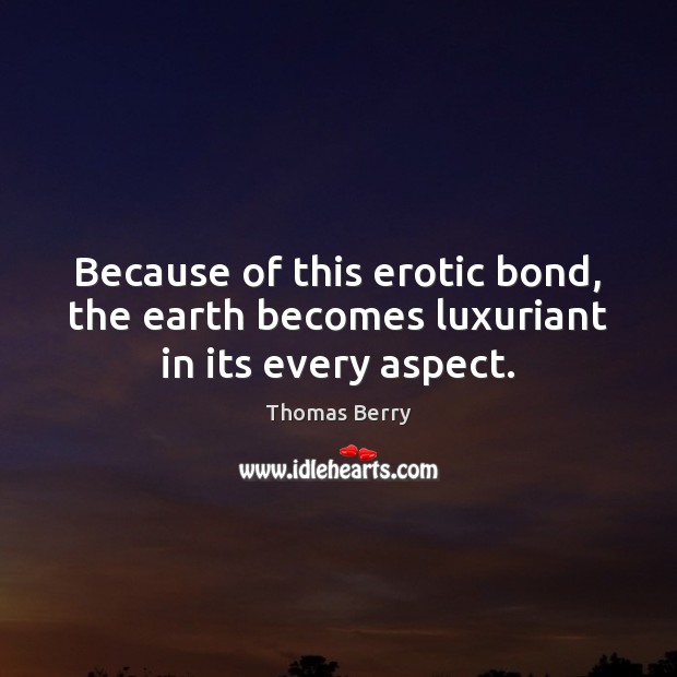 Because of this erotic bond, the earth becomes luxuriant in its every aspect. Thomas Berry Picture Quote
