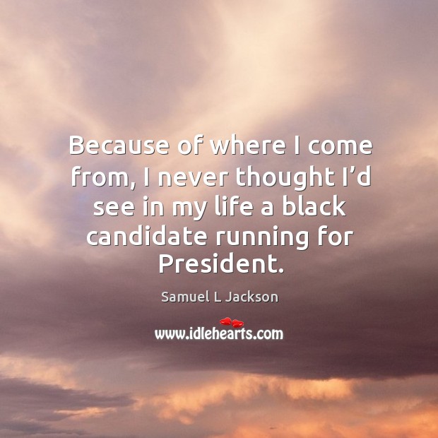 Because of where I come from, I never thought I’d see in my life a black candidate running for president. Samuel L Jackson Picture Quote