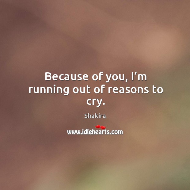 Because of you, I’m running out of reasons to cry. Shakira Picture Quote