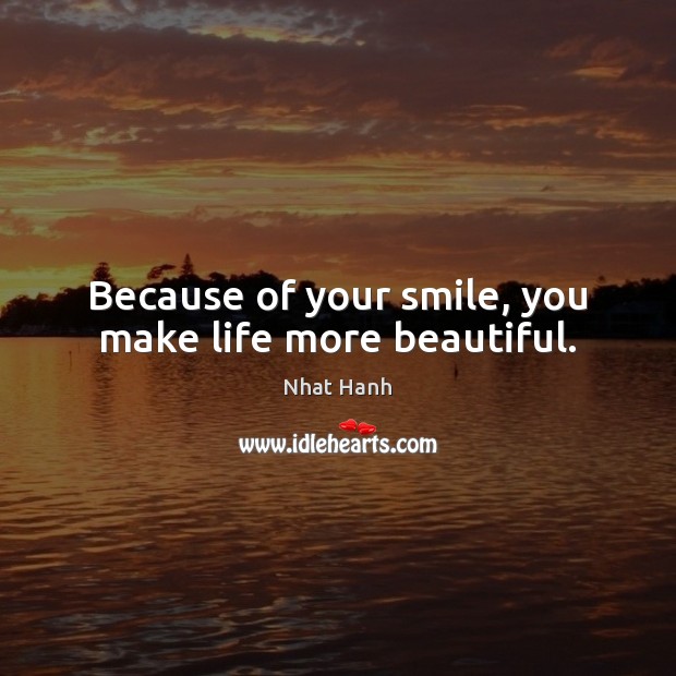 Because of your smile, you make life more beautiful. Nhat Hanh Picture Quote