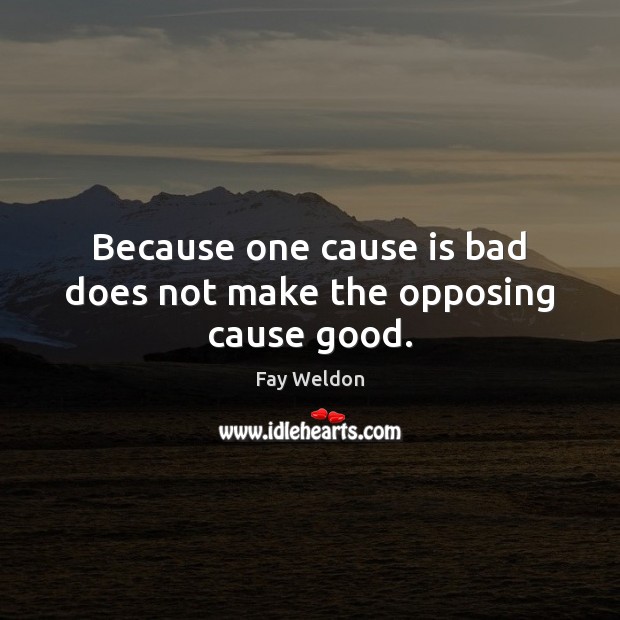 Because one cause is bad does not make the opposing cause good. Fay Weldon Picture Quote