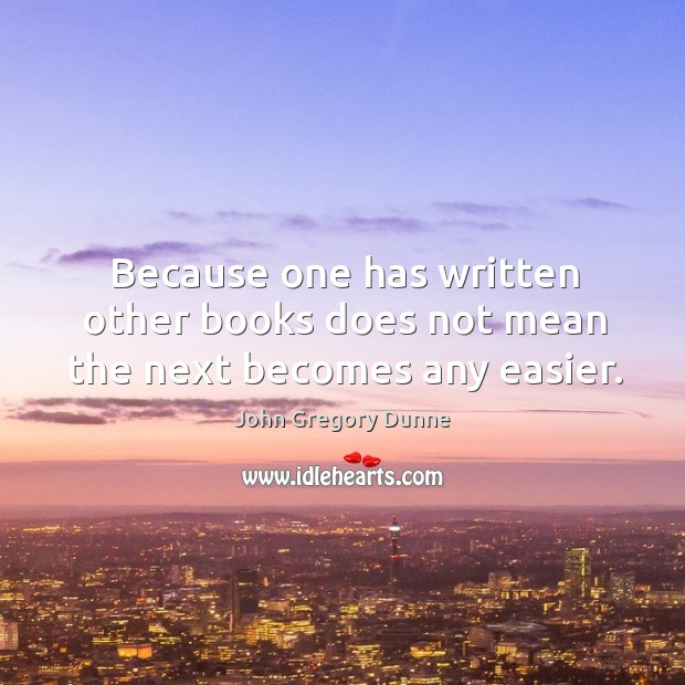 Because one has written other books does not mean the next becomes any easier. John Gregory Dunne Picture Quote