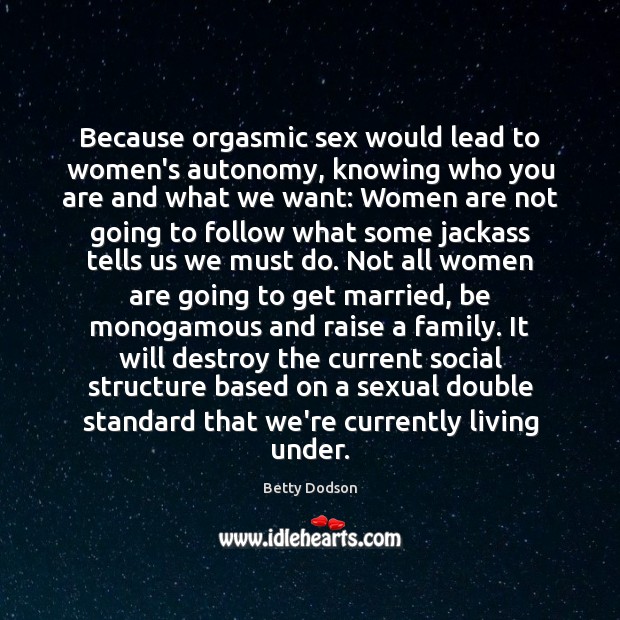Because orgasmic sex would lead to women’s autonomy, knowing who you are 