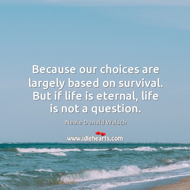 Because our choices are largely based on survival. But if life is eternal, life is not a question. Neale Donald Walsch Picture Quote