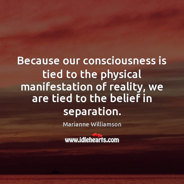 Because our consciousness is tied to the physical manifestation of reality, we Marianne Williamson Picture Quote