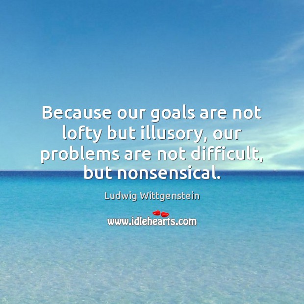 Because our goals are not lofty but illusory, our problems are not Ludwig Wittgenstein Picture Quote