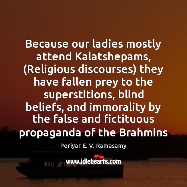 Because our ladies mostly attend Kalatshepams, (Religious discourses) they have fallen prey Periyar E. V. Ramasamy Picture Quote