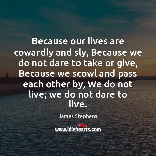 Because our lives are cowardly and sly, Because we do not dare James Stephens Picture Quote