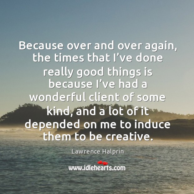 Because over and over again, the times that I’ve done really good things is because i’ve Lawrence Halprin Picture Quote