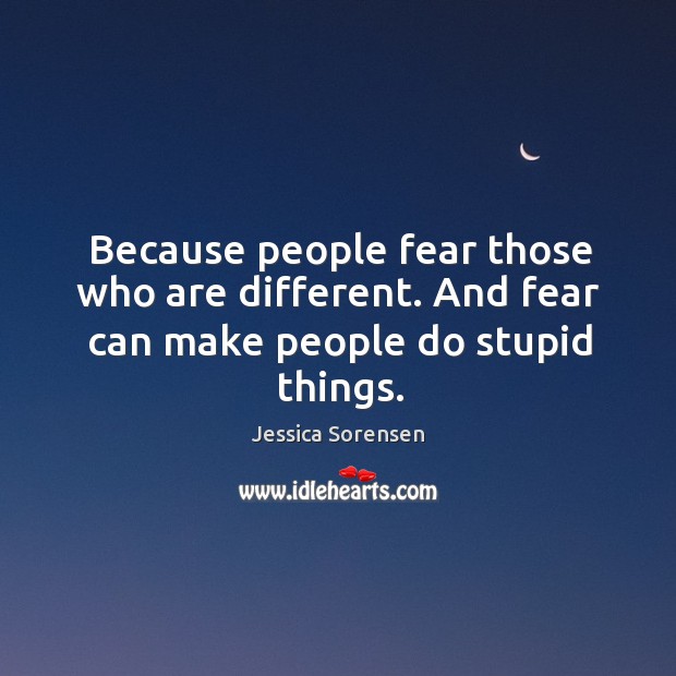 Because people fear those who are different. And fear can make people do stupid things. Image