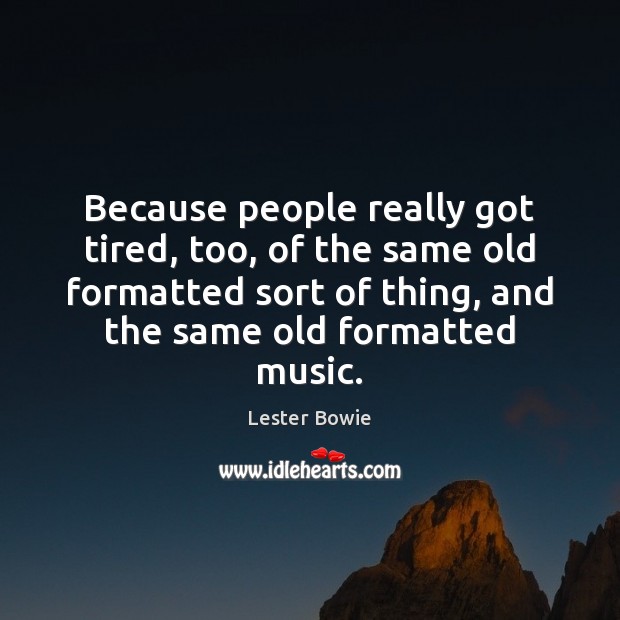 Because people really got tired, too, of the same old formatted sort Lester Bowie Picture Quote