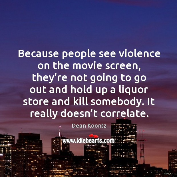 Because people see violence on the movie screen, they’re not going to go out and hold up Image