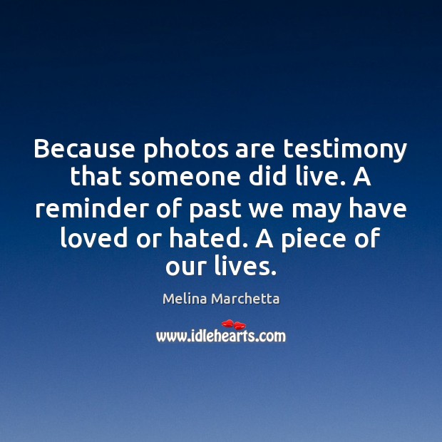 Because photos are testimony that someone did live. A reminder of past Melina Marchetta Picture Quote