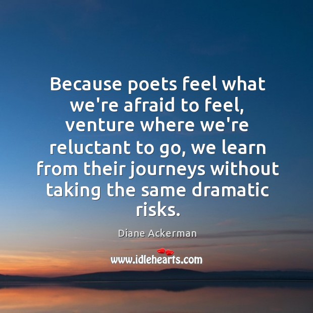 Because poets feel what we’re afraid to feel, venture where we’re reluctant Diane Ackerman Picture Quote
