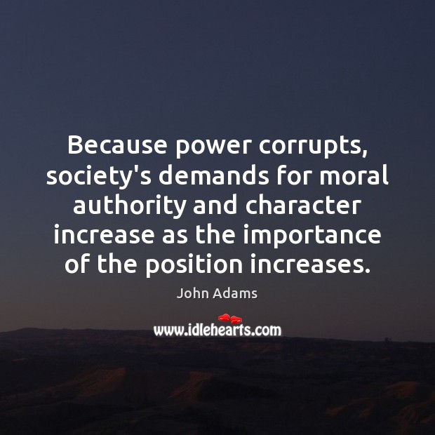 Because power corrupts, society’s demands for moral authority and character increase as John Adams Picture Quote