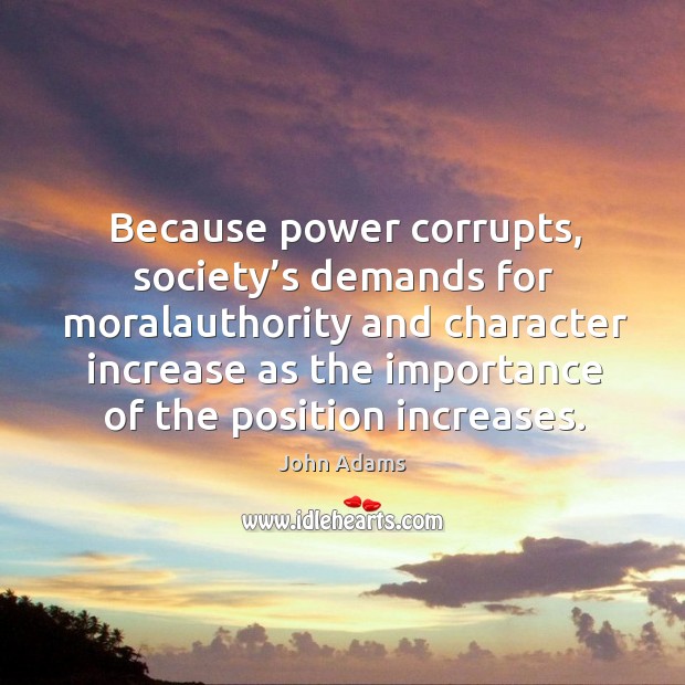 Because power corrupts, society’s demands for moralauthority and character increase Image