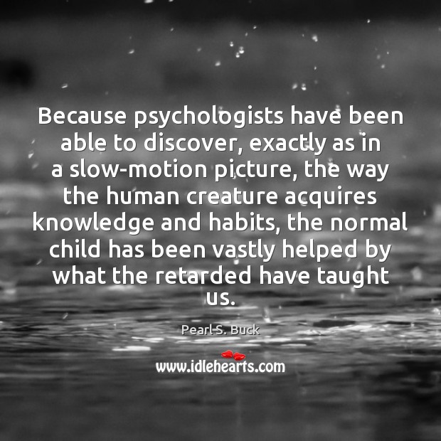 Because psychologists have been able to discover, exactly as in a slow-motion Pearl S. Buck Picture Quote