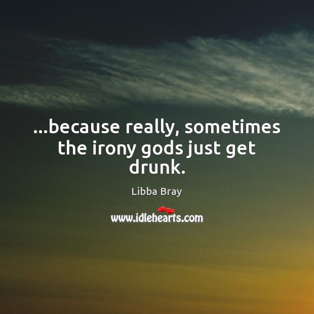…because really, sometimes the irony Gods just get drunk. Libba Bray Picture Quote