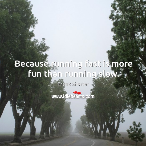 Because running fast is more fun than running slow. Frank Shorter Picture Quote