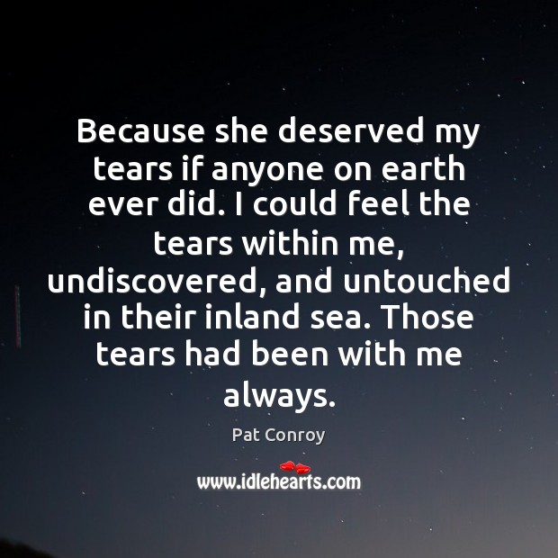 Because she deserved my tears if anyone on earth ever did. I Pat Conroy Picture Quote