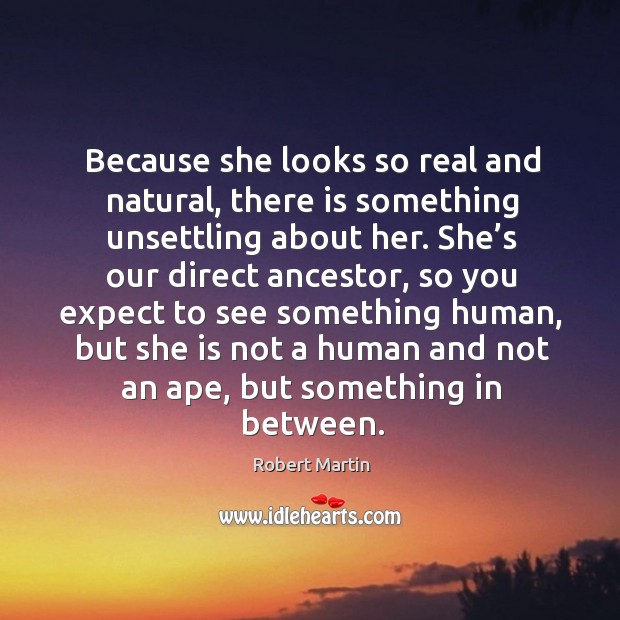 Because she looks so real and natural, there is something unsettling about her. Robert Martin Picture Quote