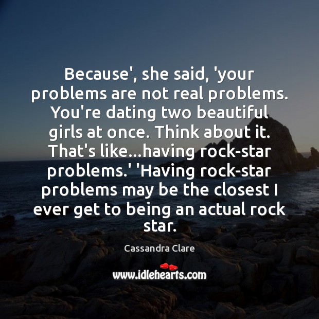 Because’, she said, ‘your problems are not real problems. You’re dating two 