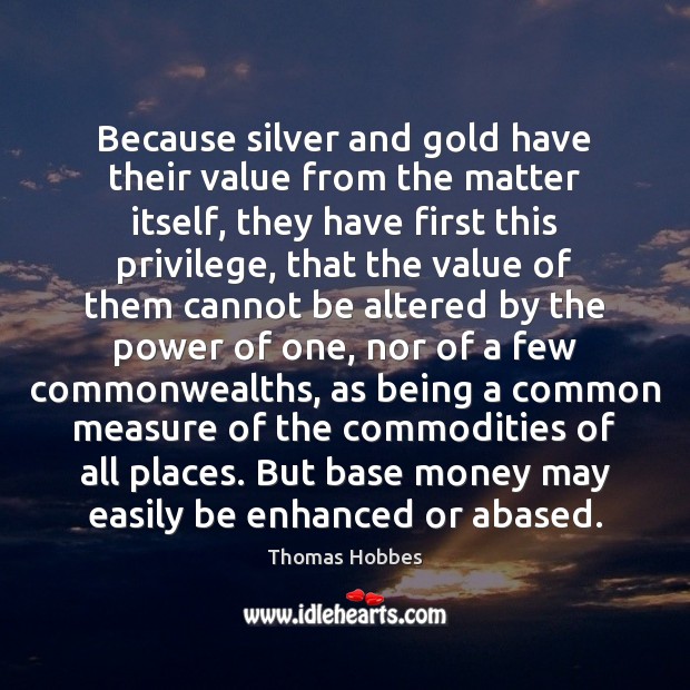 Because silver and gold have their value from the matter itself, they Image