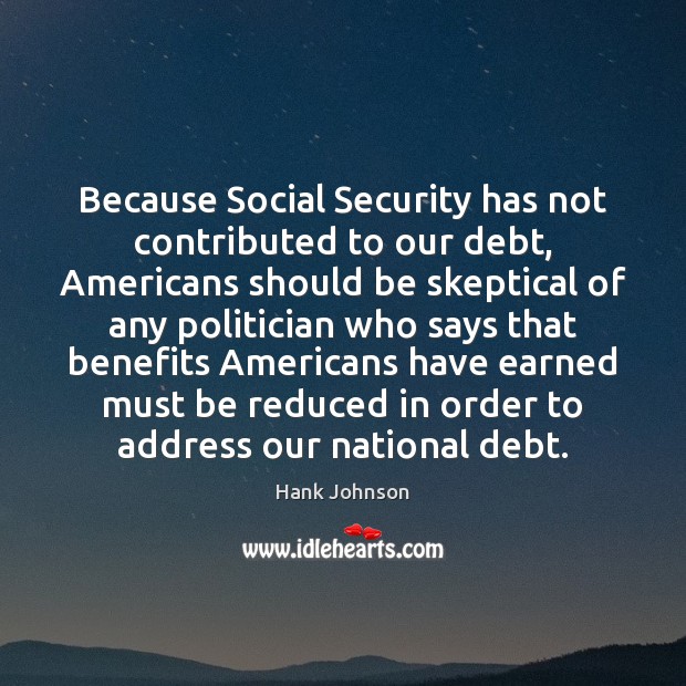 Because Social Security has not contributed to our debt, Americans should be Hank Johnson Picture Quote