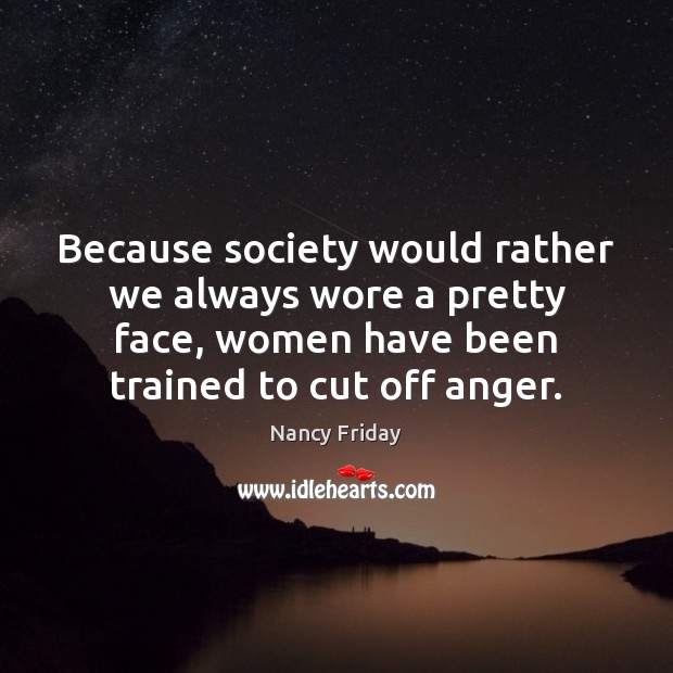 Because society would rather we always wore a pretty face, women have Nancy Friday Picture Quote