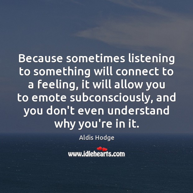 Because sometimes listening to something will connect to a feeling, it will Aldis Hodge Picture Quote