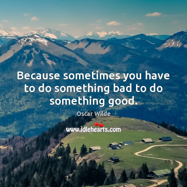 Because sometimes you have to do something bad to do something good. Oscar Wilde Picture Quote