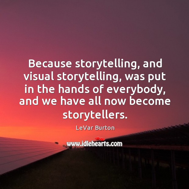 Because storytelling, and visual storytelling, was put in the hands of everybody LeVar Burton Picture Quote