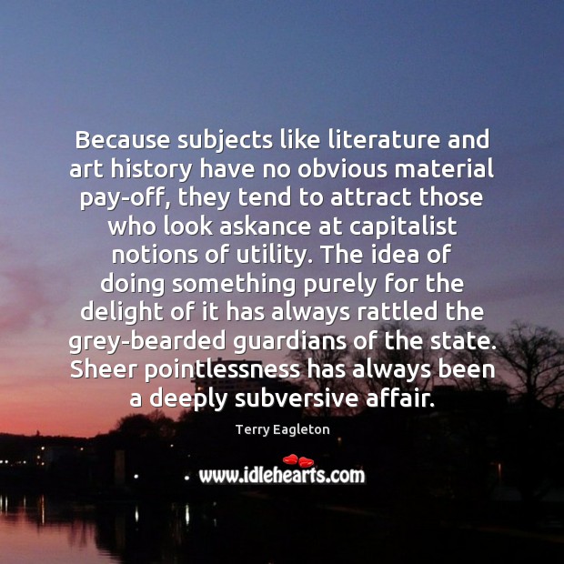 Because subjects like literature and art history have no obvious material pay-off, Terry Eagleton Picture Quote