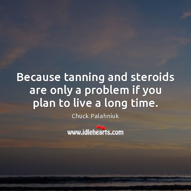Because tanning and steroids are only a problem if you plan to live a long time. Chuck Palahniuk Picture Quote